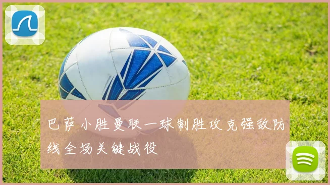 巴萨小胜曼联一球制胜攻克强敌防线全场关键战役