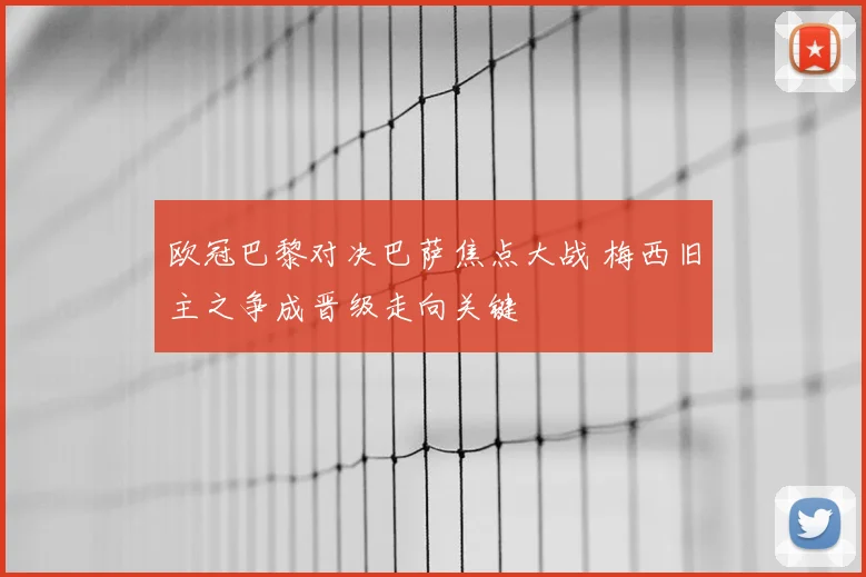欧冠巴黎对决巴萨焦点大战 梅西旧主之争成晋级走向关键