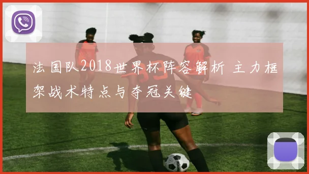 法国队2018世界杯阵容解析 主力框架战术特点与夺冠关键