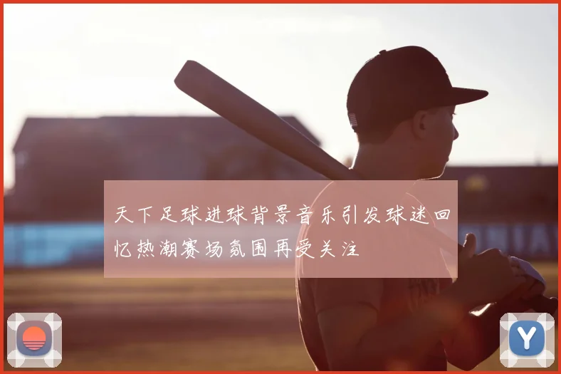 天下足球进球背景音乐引发球迷回忆热潮赛场氛围再受关注