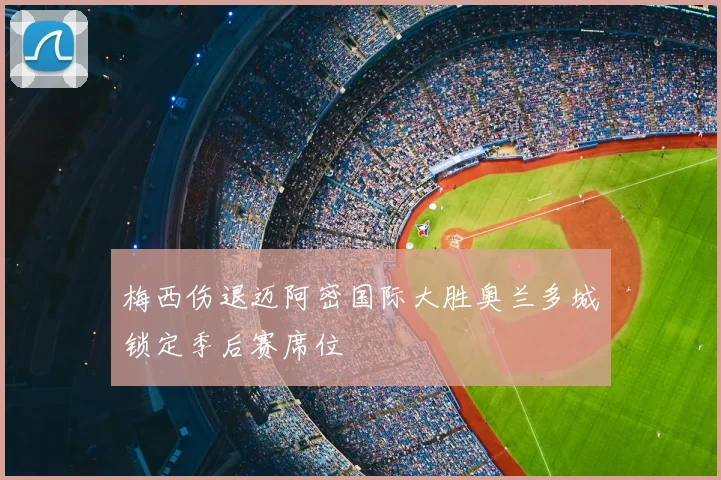 梅西伤退迈阿密国际大胜奥兰多城锁定季后赛席位