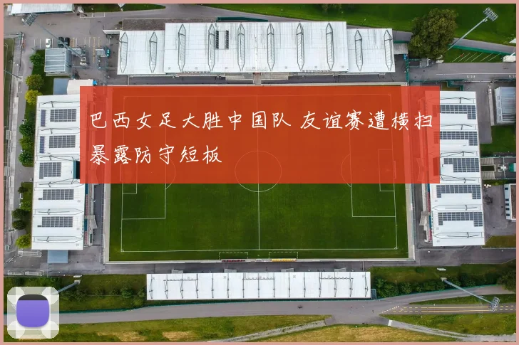 巴西女足大胜中国队 友谊赛遭横扫暴露防守短板