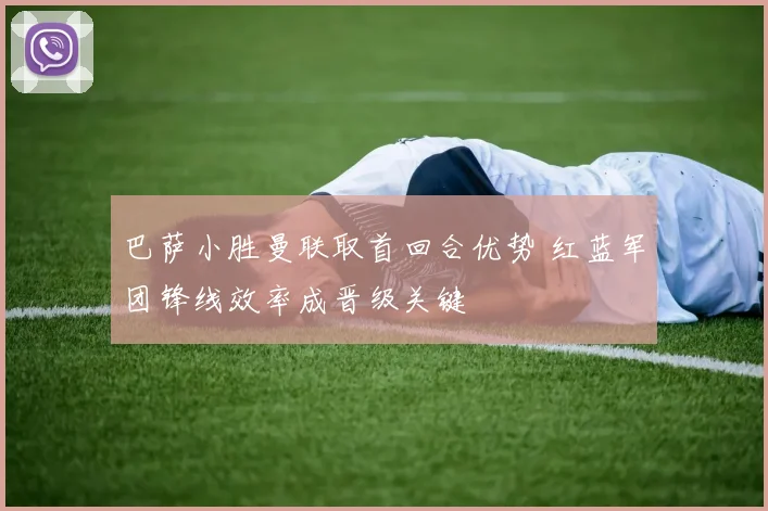 巴萨小胜曼联取首回合优势 红蓝军团锋线效率成晋级关键