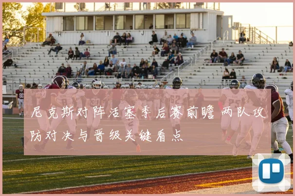 尼克斯对阵活塞季后赛前瞻 两队攻防对决与晋级关键看点