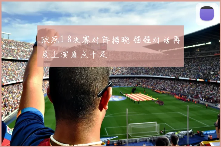 欧冠1 8决赛对阵揭晓 强强对话再度上演看点十足