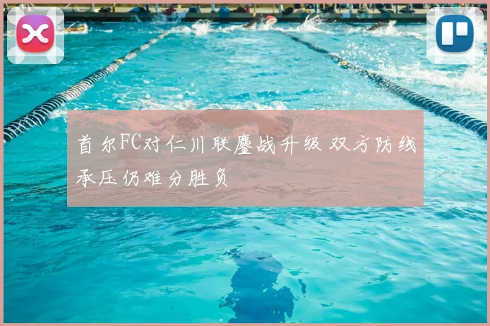 首尔FC对仁川联鏖战升级 双方防线承压仍难分胜负