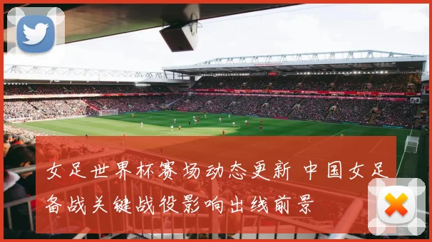 女足世界杯赛场动态更新 中国女足备战关键战役影响出线前景